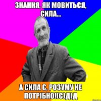 Знання, як мовиться, сила... а сила є, розуму не потрібно!(с)дід