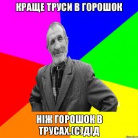 Краще труси в горошок ніж горошок в трусах.(с)дід