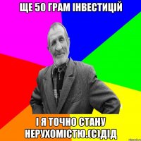 Ще 50 грам інвестицій і я точно стану нерухомістю.(с)дід