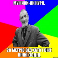 мужики-як кури. 20 метрів від хати і вже нічиї.(с)ДІД