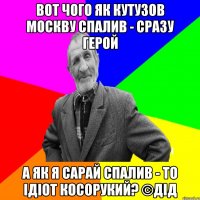 Вот чого як Кутузов Москву спалив - сразу герой А як я сарай спалив - то ідіот косорукий? ©ДІД