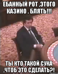 Ебанный рот ,этого казино . Блять!!! Ты кто такой сука ,чтоб это сделать?!