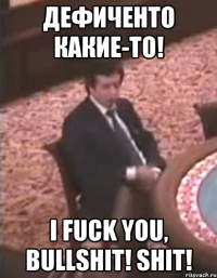 Дефиченто какие-то! I fuck you, bullshit! Shit!