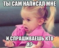 Ты сам написал мне И спрашиваешь кто я?