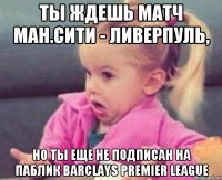 ты ждешь матч Ман.сити - Ливерпуль, но ты еще не подписан на паблик barclays premier league