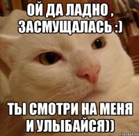 Ой да ладно , засмущалась :) Ты смотри на меня и улыбайся))