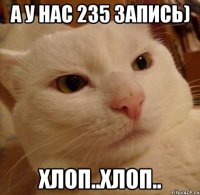 А у нас 235 запись) Хлоп..Хлоп..