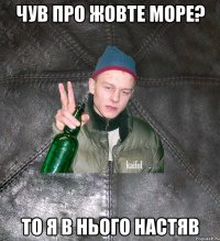 чув про жовте море? то я в нього настяв