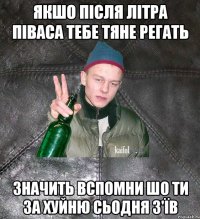 якшо після літра піваса тебе тяне регать значить вспомни шо ти за хуйню сьодня з'їв