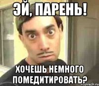 эй, парень! хочешь немного помедитировать?