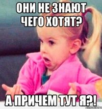 они не знают чего хотят? а причем тут я?!