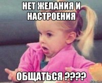 Нет желания и настроения Общаться ????