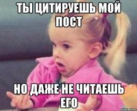 ты цитируешь мой пост но даже не читаешь его