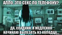 алло, это секс по телефону? да, сладкий. я медленно начинаю вылезать из колодца...