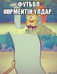 Футбол көрмейтін ұлдар.. 