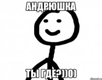 Андрюшка Ты где?))0)