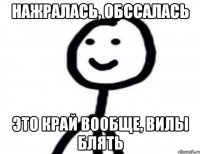 Нажралась, обссалась Это край вообще, вилы блять