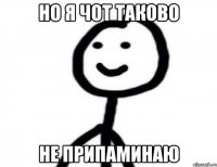 но я чот таково не припаминаю