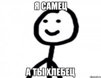 Я самец А ты хлебец