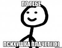 По тебе психушка плачет))0)