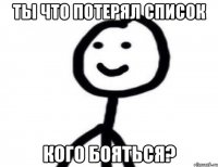 Ты что потерял список Кого бояться?