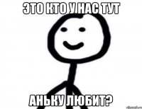 Это кто у нас тут Аньку любит?