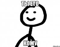 Ты ето КОМУ