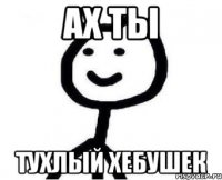 ах ты тухлый хебушек