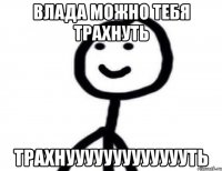 Влада можно тебя трахнуть Трахнуууууууууууууть