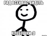 рад всех вас видеть хлебушки :D