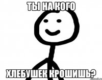 Ты на кого хлебушек крошишь?