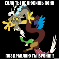 если ты не любишь пони поздравляю ты брони!!!