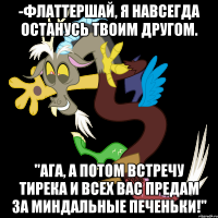 -Флаттершай, я навсегда останусь твоим другом. "Ага, а потом встречу Тирека и всех вас предам за миндальные печеньки!"