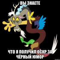 Вы знаете Что я получил оскр за чёрный юмор