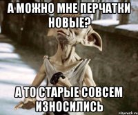 А можно мне перчатки новые? А то старые совсем износились