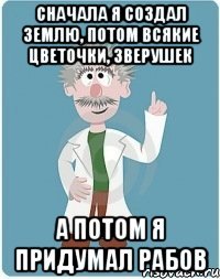 Cначала я создал землю, потом всякие цветочки, зверушек А потом я придумал рабов