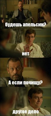 будешь апельсин? нет А если почищу? другое дело