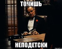 Точишь неподетски