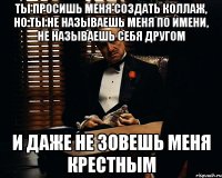 Ты просишь меня создать коллаж, но ты не называешь меня по имени, не называешь себя другом и даже не зовешь меня Крестным