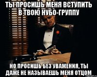 ты просишь меня вступить в твою нубо-группу но просишь без уважения, ты даже не называешь меня отцом