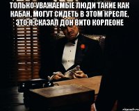 Только уважаемые люди такие как Кабан, могут сидеть в этом кресле, это я сказал Дон Вито Корлеоне 