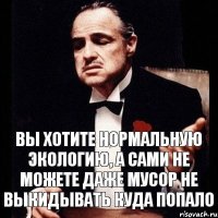 вы хотите нормальную экологию, а сами не можете даже мусор не выкидывать куда попало