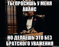 ты просишь у меня аванс но делаешь это без братского уважения