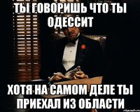 Ты говоришь что ты одессит Хотя на самом деле ты приехал из области