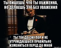 Ты пишешь, что ты обиженна, но делаешь это без уважения Ты так до сих пор и не утруждаешься правильно измениться перед до мной