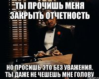 Ты прочишь меня закрыть отчетность Но просишь это без уважения. Ты даже не чешешь мне голову