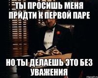 Ты просишь меня придти к первой паре Но ты делаешь это без уважения