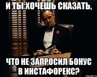 И ты хочешь сказать, что не запросил бонус в инстафорекс?