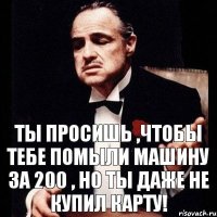 Ты просишь ,чтобы тебе помыли машину за 200 , но ты даже не купил карту!