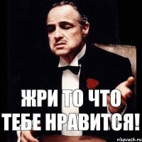 Жри то что тебе нравится!